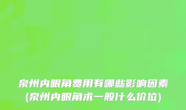 泉州内眼角费用有哪些影响因素(泉州内眼角术一般什么价位)