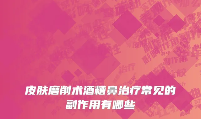 皮肤磨削术酒糟鼻治疗常见的副作用有哪些