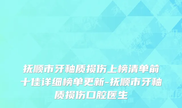 抚顺市牙釉质损伤上榜清单前十佳详细榜单更新-抚顺市牙釉质损伤口腔医生