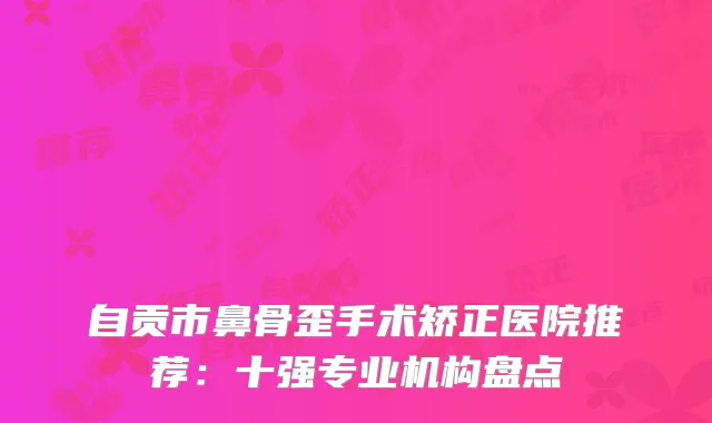 自贡市鼻骨歪手术矫正医院推荐：十强专业机构盘点