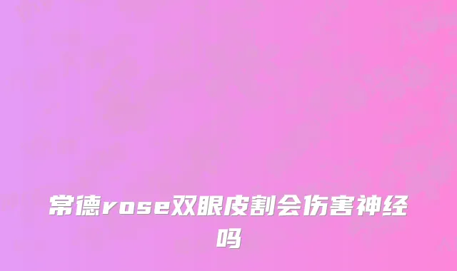 常德rose双眼皮割会伤害神经吗