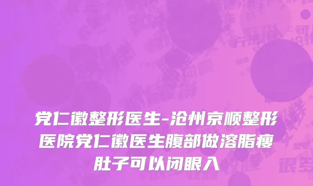 党仁徽整形医生-沧州京顺整形医院党仁徽医生腹部做溶脂瘦肚子可以闭眼入