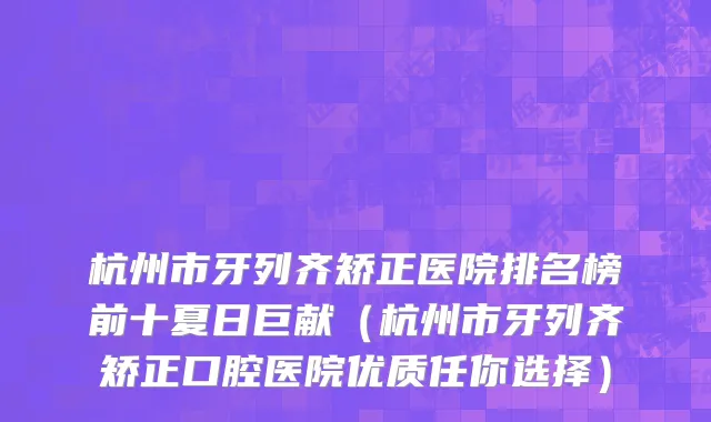 杭州市牙列齐矫正医院排名榜前十夏日巨献（杭州市牙列齐矫正口腔医院优质任你选择）