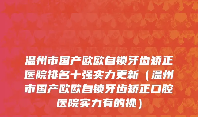 温州市国产欧欧自锁牙齿矫正医院排名十强实力更新（温州市国产欧欧自锁牙齿矫正口腔医院实力有的挑）