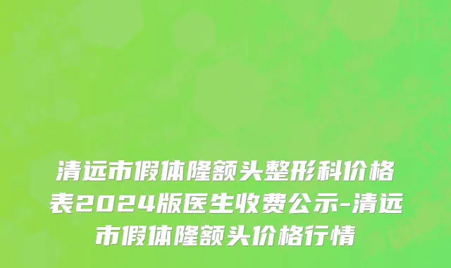 清远市假体隆额头整形科价格表2024版医生收费公示-清远市假体隆额头价格行情