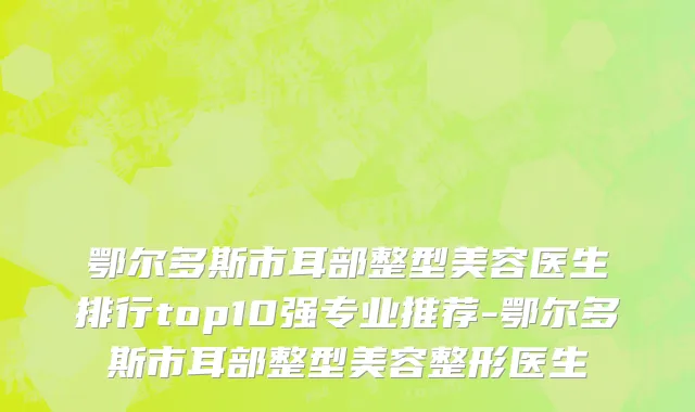 鄂尔多斯市耳部整型美容医生排行top10强专业推荐-鄂尔多斯市耳部整型美容整形医生