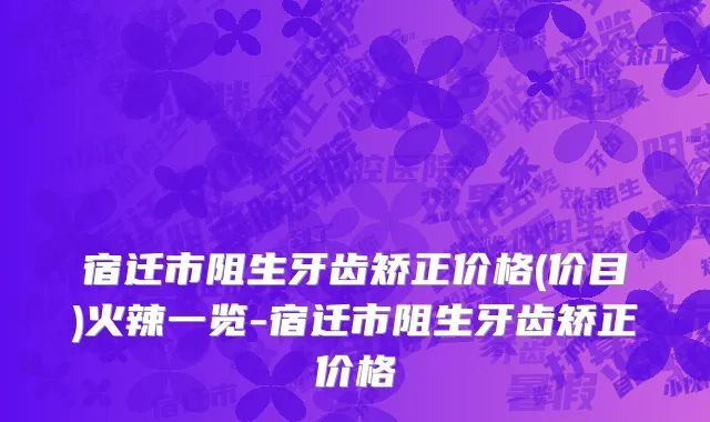 宿迁市阻生牙齿矫正价格(价目)火辣一览-宿迁市阻生牙齿矫正价格
