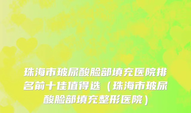 珠海市玻尿酸脸部填充医院排名前十佳值得选（珠海市玻尿酸脸部填充整形医院）