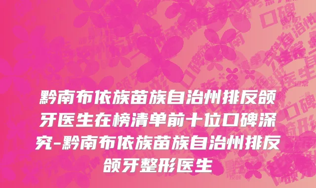 黔南布依族苗族自治州排反颌牙医生在榜清单前十位口碑深究-黔南布依族苗族自治州排反颌牙整形医生