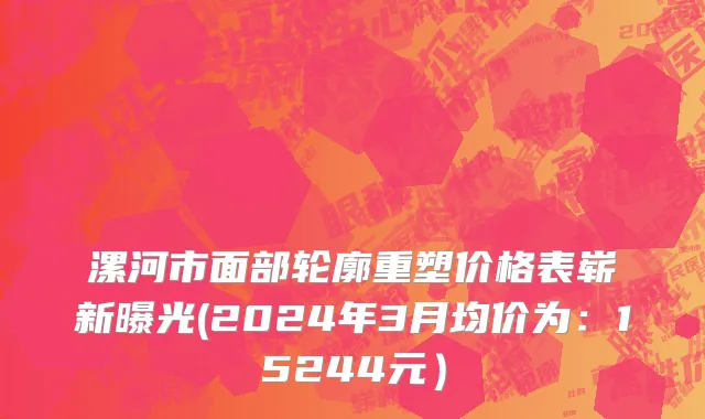 漯河市面部轮廓重塑价格表崭新曝光(2024年3月均价为：15244元）