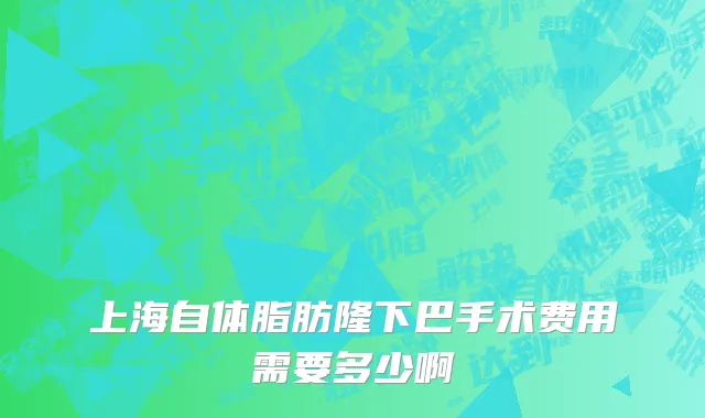 上海自体脂肪隆下巴手术费用需要多少啊