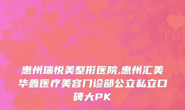 惠州瑞悦美整形医院,惠州汇美华鑫医疗美容门诊部公立私立口碑大PK