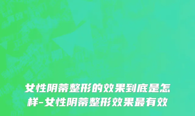 女性阴蒂整形的效果到底是怎样-女性阴蒂整形效果最有效