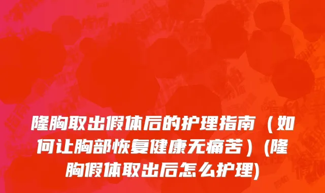 隆胸取出假体后的护理指南（如何让胸部恢复健康无痛苦）(隆胸假体取出后怎么护理)