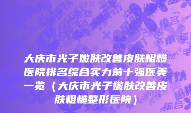 大庆市光子嫩肤改善皮肤粗糙医院排名综合实力前十强医美一览（大庆市光子嫩肤改善皮肤粗糙整形医院）