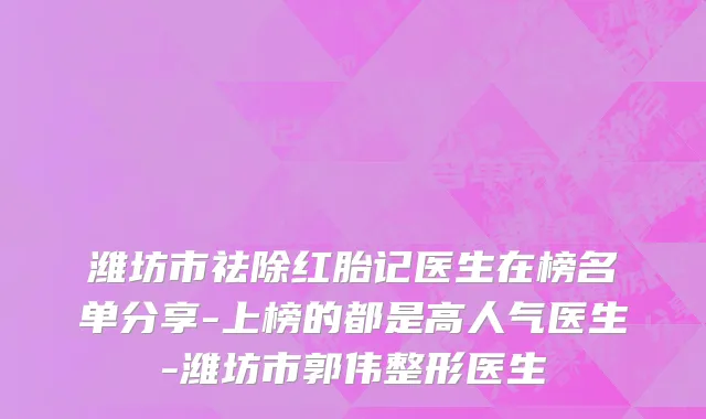 潍坊市祛除红胎记医生在榜名单分享-上榜的都是高人气医生-潍坊市郭伟整形医生