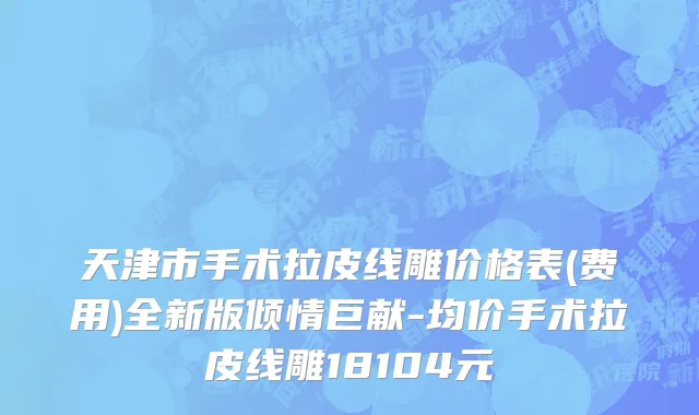天津市手术拉皮线雕价格表(费用)全新版倾情巨献-均价手术拉皮线雕18104元