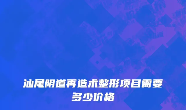 汕尾阴道再造术整形项目需要多少价格