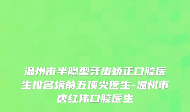 温州市半隐型牙齿矫正口腔医生排名榜前五顶尖医生-温州市唐红伟口腔医生