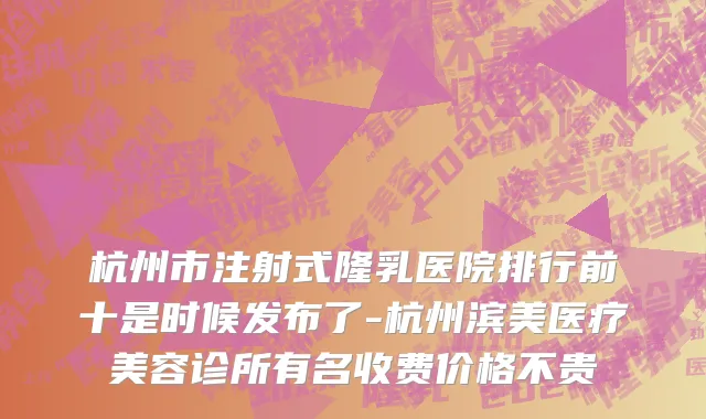 杭州市注射式隆乳医院排行前十是时候发布了-杭州滨美医疗美容诊所有名收费价格不贵