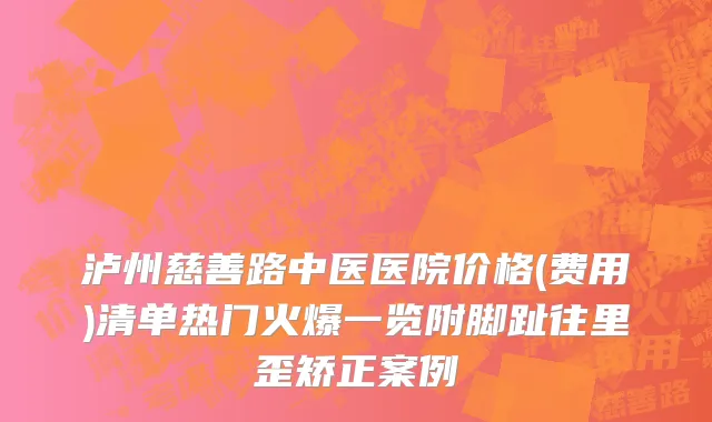 泸州慈善路中医医院价格(费用)清单热门火爆一览附脚趾往里歪矫正案例