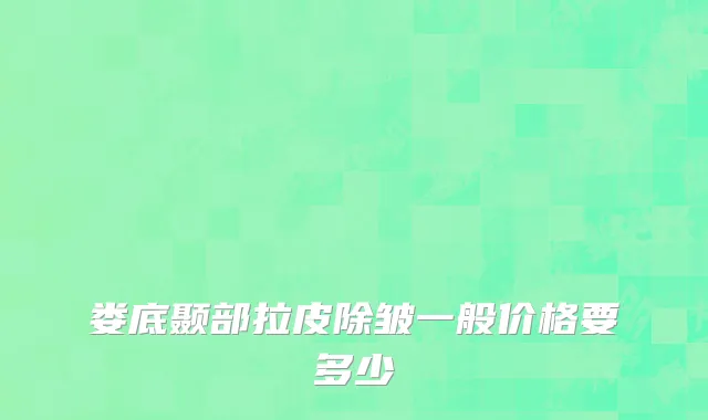 娄底颞部拉皮除皱一般价格要多少