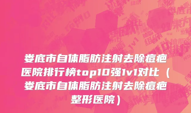 娄底市自体脂肪注射去除痘疤医院排行榜top10强1v1对比（娄底市自体脂肪注射去除痘疤整形医院）