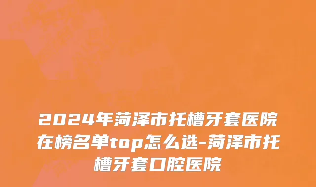 2024年菏泽市托槽牙套医院在榜名单top怎么选-菏泽市托槽牙套口腔医院