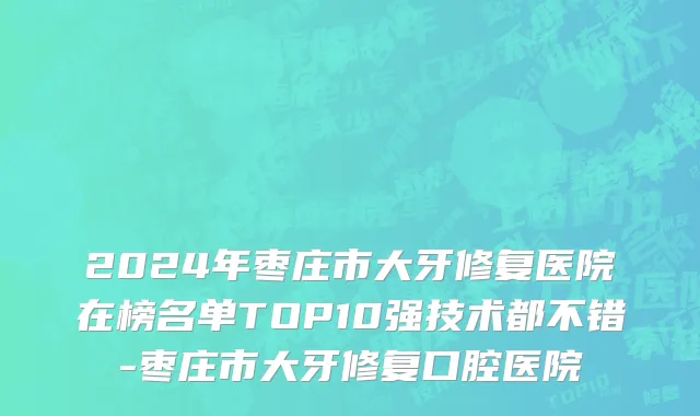 2024年枣庄市大牙修复医院在榜名单TOP10强技术都不错-枣庄市大牙修复口腔医院