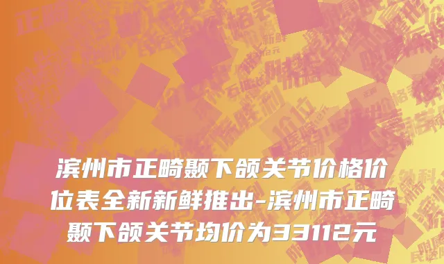 滨州市正畸颞下颌关节价格价位表全新新鲜推出-滨州市正畸颞下颌关节均价为33112元