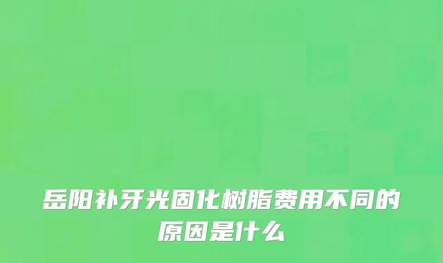 岳阳补牙光固化树脂费用不同的原因是什么