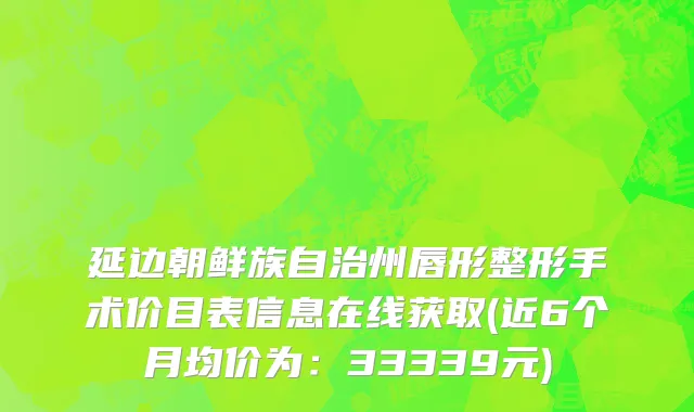 延边朝鲜族自治州唇形整形手术价目表信息在线获取(近6个月均价为：33339元)