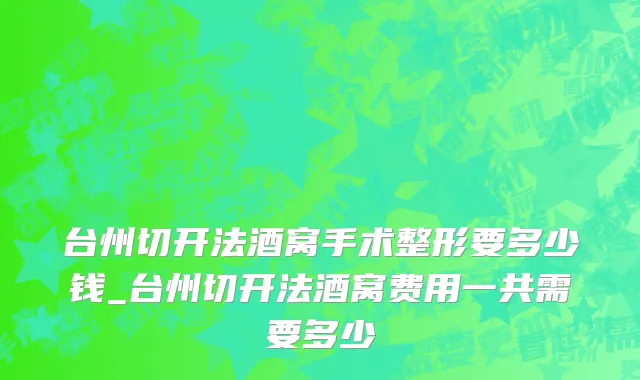 台州切开法酒窝手术整形要多少钱_台州切开法酒窝费用一共需要多少