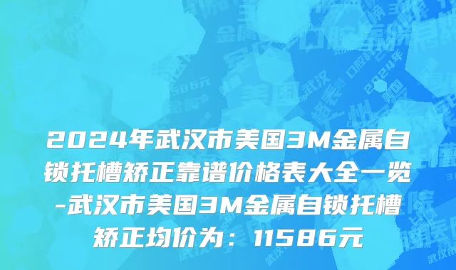 2024年武汉市美国3M金属自锁托槽矫正靠谱价格表大全一览-武汉市美国3M金属自锁托槽矫正均价为：11586元
