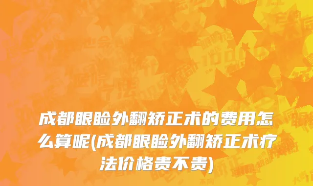 成都眼睑外翻矫正术的费用怎么算呢(成都眼睑外翻矫正术疗法价格贵不贵)