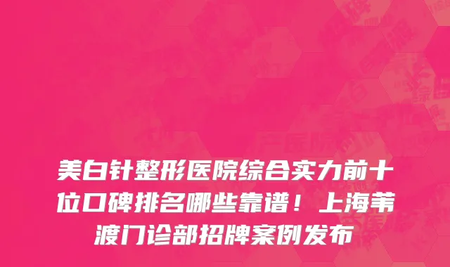 美白针整形医院综合实力前十位口碑排名哪些靠谱!上海苇渡门诊部招牌案例发布