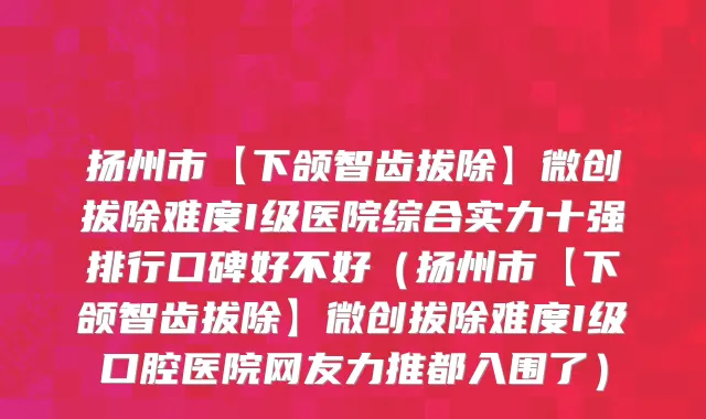 扬州市【下颌智齿拔除】微创拔除难度I级医院综合实力十强排行口碑好不好（扬州市【下颌智齿拔除】微创拔除难度I级口腔医院网友力推都入围了）