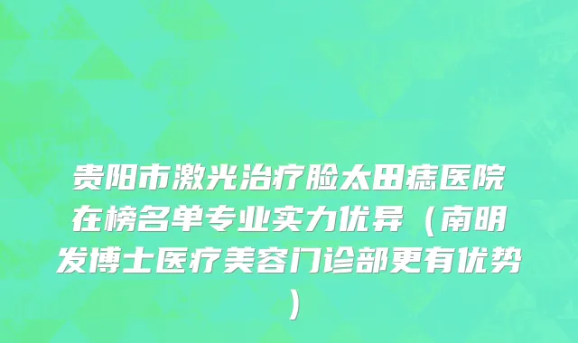 贵阳市激光治疗脸太田痣医院在榜名单专业实力优异（南明发博士医疗美容门诊部更有优势）