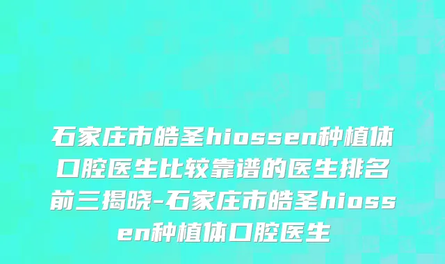石家庄市皓圣hiossen种植体口腔医生比较靠谱的医生排名前三揭晓-石家庄市皓圣hiossen种植体口腔医生