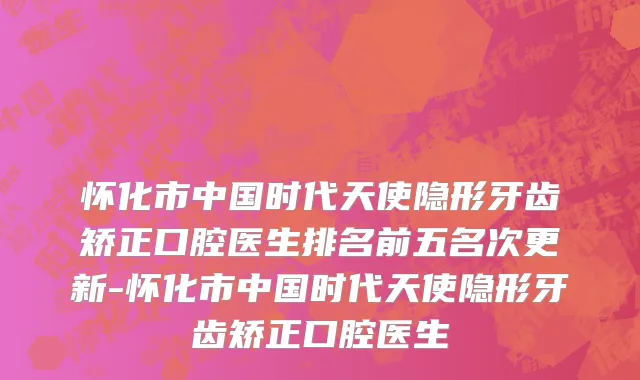 怀化市中国时代天使隐形牙齿矫正口腔医生排名前五名次更新-怀化市中国时代天使隐形牙齿矫正口腔医生