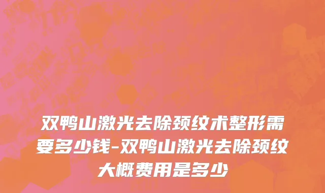 双鸭山激光去除颈纹术整形需要多少钱-双鸭山激光去除颈纹大概费用是多少