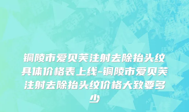 铜陵市爱贝芙注射去除抬头纹具体价格表上线-铜陵市爱贝芙注射去除抬头纹价格大致要多少