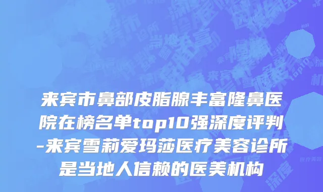来宾市鼻部皮脂腺丰富隆鼻医院在榜名单top10强深度评判-来宾雪莉爱玛莎医疗美容诊所是当地人信赖的医美机构