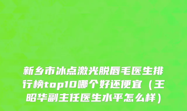 新乡市冰点激光脱唇毛医生排行榜top10哪个好还便宜（王昭华副主任医生水平怎么样）