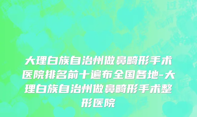 大理白族自治州做鼻畸形手术医院排名前十遍布全国各地-大理白族自治州做鼻畸形手术整形医院