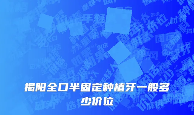 揭阳全口半固定种植牙一般多少价位