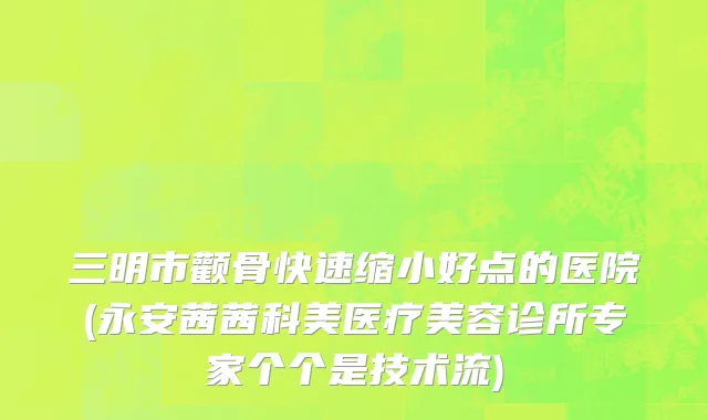 三明市颧骨快速缩小好点的医院(永安茜茜科美医疗美容诊所专家个个是技术流)