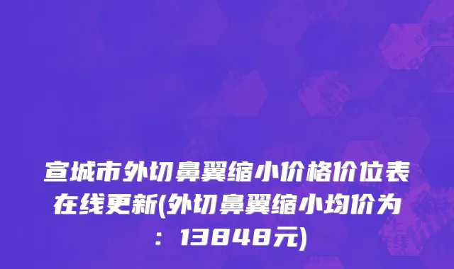宣城市外切鼻翼缩小价格价位表在线更新(外切鼻翼缩小均价为：13848元)