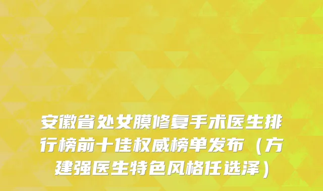 安徽省处女膜修复手术医生排行榜前十佳权威榜单发布（方建强医生特色风格任选泽）