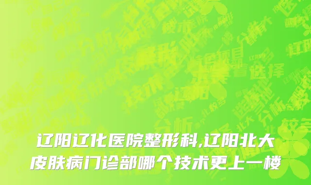 辽阳辽化医院整形科,辽阳北大皮肤病门诊部哪个技术更上一楼